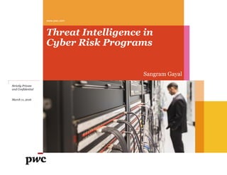 Threat Intelligence in
Cyber Risk Programs
www.pwc.com
Strictly Private
and Confidential
March 11, 2016
Sangram Gayal
 