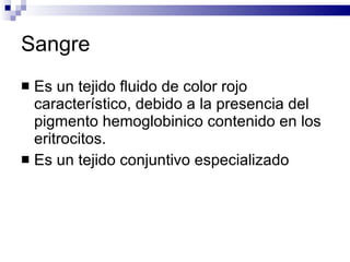 Sangre Es un tejido fluido de color rojo característico, debido a la presencia del pigmento hemoglobinico contenido en los eritrocitos.  Es un tejido conjuntivo especializado 