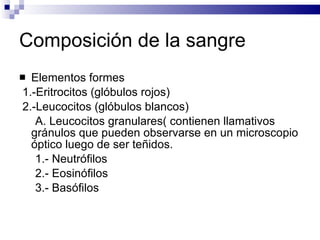 Composición de la sangre Elementos formes 1.-Eritrocitos (glóbulos rojos) 2.-Leucocitos (glóbulos blancos) A. Leucocitos granulares( contienen llamativos gránulos que pueden observarse en un microscopio óptico luego de ser teñidos.  1.- Neutrófilos 2.- Eosinófilos 3.- Basófilos 