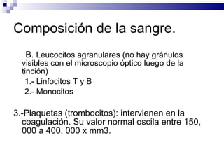Composición de la sangre. B.  Leucocitos agranulares (no hay gránulos visibles con el microscopio óptico luego de la tinción) 1.- Linfocitos T y B 2.- Monocitos 3.-Plaquetas (trombocitos): intervienen en la coagulación. Su valor normal oscila entre 150, 000 a 400, 000 x mm3. 