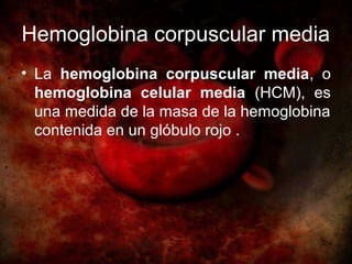 Hemoglobina corpuscular media
• La hemoglobina corpuscular media, o
  hemoglobina celular media (HCM), es
  una medida de la masa de la hemoglobina
  contenida en un glóbulo rojo .
 