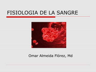 FISIOLOGIA DE LA SANGRE
Omar Almeida Flórez, Md
 