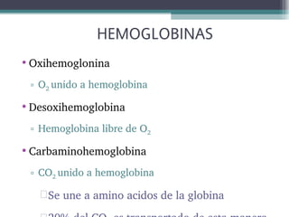 HEMOGLOBINAS
• Oxihemoglonina
▫ O2 unido a hemoglobina

• Desoxihemoglobina
▫ Hemoglobina libre de O2

• Carbaminohemoglobina
▫ CO2 unido a hemoglobina

Se une a amino acidos de la globina

 