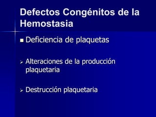 Defectos Congénitos de la
Hemostasia
 Deficiencia de plaquetas
 Alteraciones de la producción
plaquetaria
 Destrucción plaquetaria
 