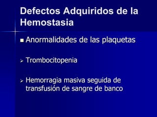Defectos Adquiridos de la
Hemostasia
 Anormalidades de las plaquetas
 Trombocitopenia
 Hemorragia masiva seguida de
transfusión de sangre de banco
 