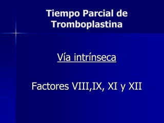 Tiempo Parcial de
Tromboplastina
Vía intrínseca
Factores VIII,IX, XI y XII
 