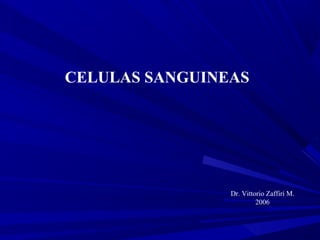 CELULAS SANGUINEAS 
Dr. Vittorio Zaffiri M. 
2006 
 