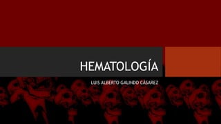 HEMATOLOGÍA
LUIS ALBERTO GALINDO CÁSAREZ
 