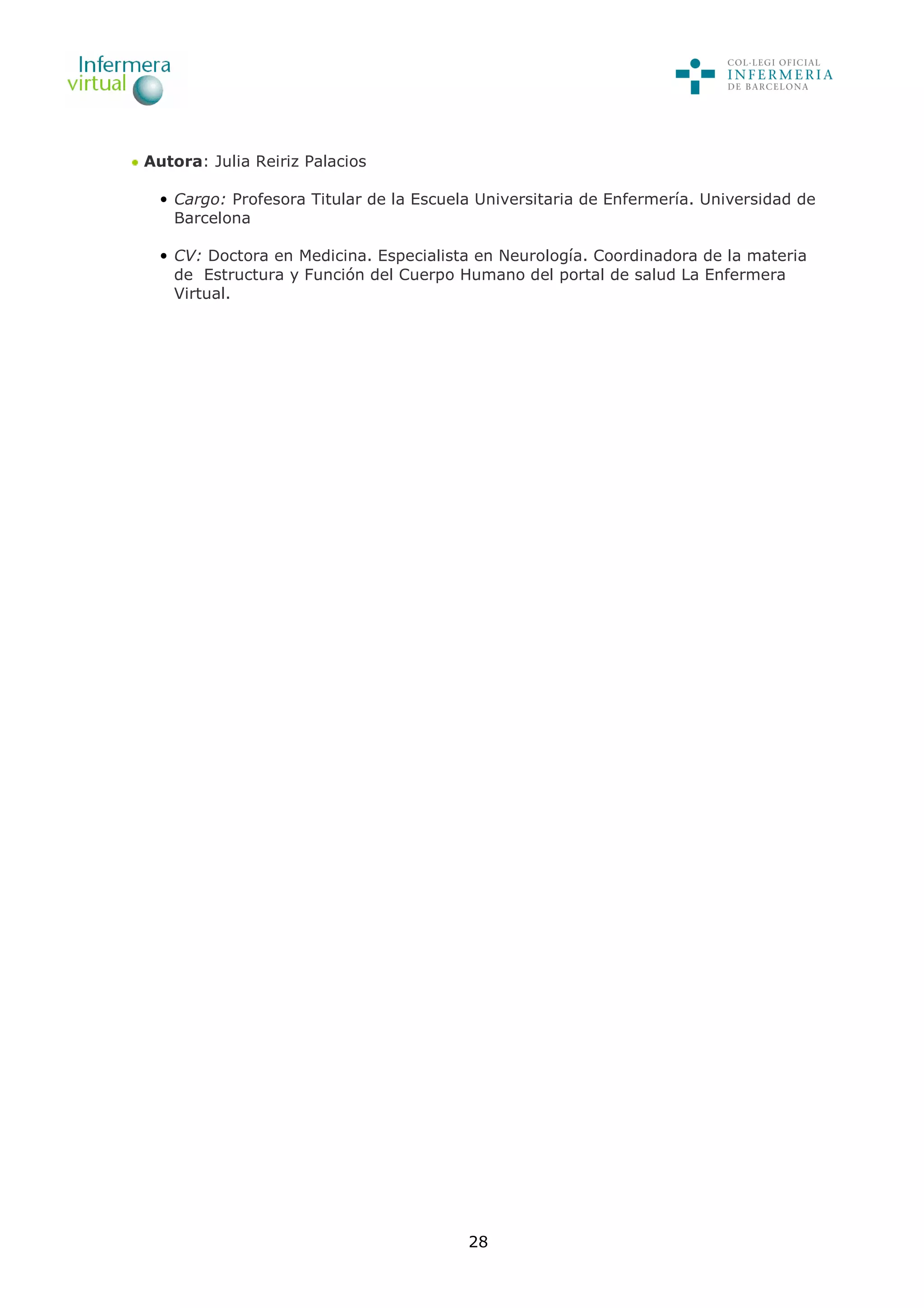 28
Autora: Julia Reiriz Palacios
• Cargo: Profesora Titular de la Escuela Universitaria de Enfermería. Universidad de
Barcelona
• CV: Doctora en Medicina. Especialista en Neurología. Coordinadora de la materia
de Estructura y Función del Cuerpo Humano del portal de salud La Enfermera
Virtual.
 