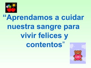 “ Aprendamos a cuidar  nuestra sangre para  vivir felices y contentos ” 