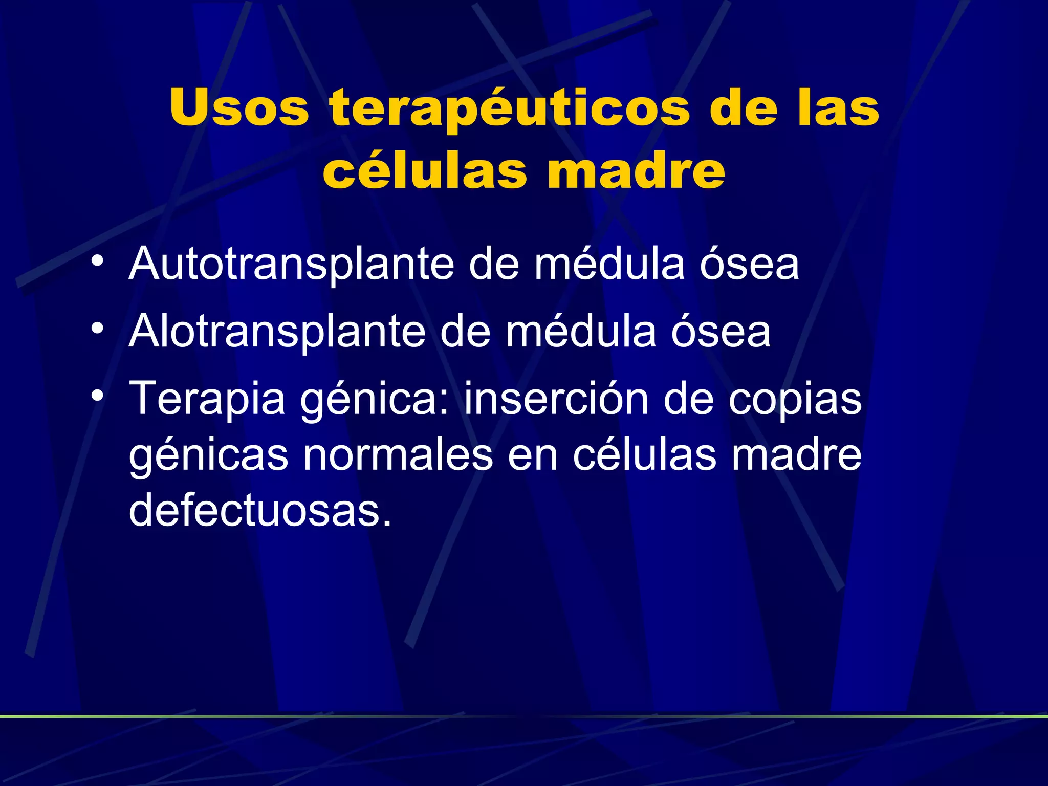 Usos terapéuticos de las
        células madre
• Autotransplante de médula ósea
• Alotransplante de médula ósea
• Terapia génica: inserción de copias
  génicas normales en células madre
  defectuosas.
 