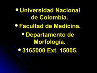 Universidad Nacional
     de Colombia.
Facultad de Medicina.
  Departamento de
      Morfología.
 3165000 Ext. 15005.
 
