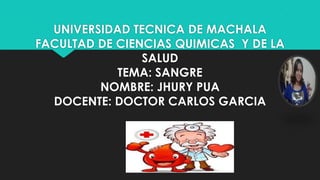 UNIVERSIDAD TECNICA DE MACHALA
FACULTAD DE CIENCIAS QUIMICAS Y DE LA
SALUD
TEMA: SANGRE
NOMBRE: JHURY PUA
DOCENTE: DOCTOR CARLOS GARCIA
 