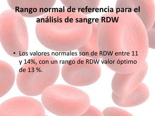 Rango normal de referencia para el
análisis de sangre RDW
• Los valores normales son de RDW entre 11
y 14%, con un rango de RDW valor óptimo
de 13 %.
 