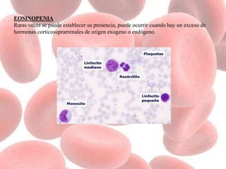 EOSINOPENIA
Raras veces se puede establecer su presencia, puede ocurrir cuando hay un exceso de
hormonas corticosuprarrenales de origen exogeno o endógeno.
 