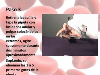 Paso 3
Retire la boquilla y
tape la pipeta con
los dedos anular y
pulgar colocándolos
en los
extremos, agite
suavemente durante
dos minutos
aproximadamente.
Soplando, se
eliminan las 3 a 5
primeras gotas de la
 