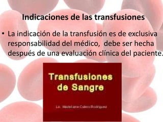 Indicaciones de las transfusiones
• La indicación de la transfusión es de exclusiva
responsabilidad del médico, debe ser hecha
después de una evaluación clínica del paciente.
 