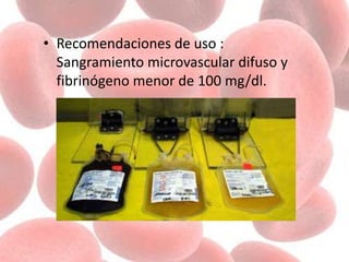 • Recomendaciones de uso :
Sangramiento microvascular difuso y
fibrinógeno menor de 100 mg/dl.
 