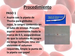 Procedimiento
PASO 1
• Aspire con la pipeta de
Thoma para glóbulos
rojos, la sangre contenida en
el tubo de ensaye. Procure
aspirar suavemente hasta la
marca de 0.5, asegurándose
de que la columna de sangre
no tenga burbujas. Una vez
obtenido el volumen
requerido, limpie la punta de
la pipeta con papel
 