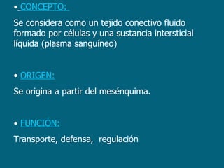 CONCEPTO:  Se considera como un tejido conectivo fluido formado por células y una sustancia intersticial líquida (plasma sanguíneo) ORIGEN: Se origina a partir del mesénquima. FUNCIÓN: Transporte, defensa,  regulación  