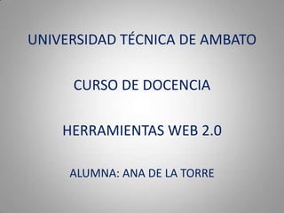 UNIVERSIDAD TÉCNICA DE AMBATO

     CURSO DE DOCENCIA

    HERRAMIENTAS WEB 2.0

     ALUMNA: ANA DE LA TORRE
 