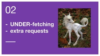 - UNDER-fetching
- extra requests
02
 