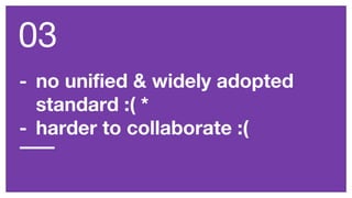 - no unified & widely adopted
standard :( *
- harder to collaborate :(
03
 