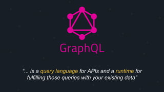 “... is a query language for APIs and a runtime for
fulfilling those queries with your existing data”
 
