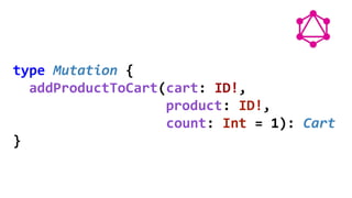 type Mutation {
addProductToCart(cart: ID!,
product: ID!,
count: Int = 1): Cart
}
 