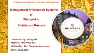 Post Graduate Diploma In Business Management
Management Information Systems
Shangri-La
Hotels and Resorts
of
Module : PDB10400-MIS
Date : 14.03.2016
Guided By : Mrs. Sivapriya Arumugam
Presented By : Group 04
 