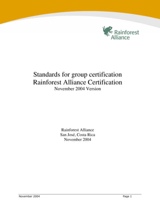 Standards for group certification
Rainforest Alliance Certification
       November 2004 Version




          Rainforest Alliance
          San José, Costa Rica
            November 2004
 