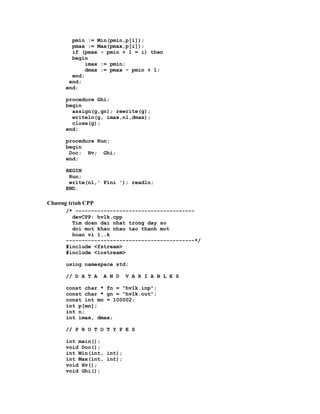 pmin := Min(pmin,p[i]);
        pmax := Max(pmax,p[i]);
        if (pmax - pmin + 1 = i) then
        begin
            imax := pmin;
            dmax := pmax - pmin + 1;
        end;
       end;
      end;

      procedure Ghi;
      begin
        assign(g,gn); rewrite(g);
        writeln(g, imax,nl,dmax);
        close(g);
      end;

      procedure Run;
      begin
       Doc; Hv; Ghi;
      end;

      BEGIN
       Run;
       write(nl,' Fini '); readln;
      END.

Chương trình CPP
      /* --------------------------------------
        devCPP: hv1k.cpp
        Tim doan dai nhat trong day so
        doi mot khac nhau tao thanh mot
        hoan vi 1..k
      -----------------------------------------*/
      #include <fstream>
      #include <iostream>

      using namespace std;

      // D A T A   A N D   V A R I A B L E S

      const char * fn = "hv1k.inp";
      const char * gn = "hv1k.out";
      const int mn = 100002;
      int p[mn];
      int n;
      int imax, dmax;

      // P R O T O T Y P E S

      int main();
      void Doc();
      int Min(int, int);
      int Max(int, int);
      void Hv();
      void Ghi();
 