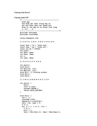 Chương trình Pascal

Chương trình CPP
       /* --------------------------------------
         hvsk.cpp
         Tim doan dai nhat trong day so
         doi mot khac nhau tao thanh mot
         hoan vi cua day so tu nhien lien tiep
         s, s+1,...,k
       -----------------------------------------*/
       #include <fstream>
       #include <iostream>

       using namespace std;

       // D A T A     A N D   V A R I A B L E S

       const char * fn = "hvsk.inp";
       const char * gn = "hvsk.out";
       const int mn = 100002;
       int p[mn];
       int pmin, pmax;
       int vmin, vmax;
       int n;
       int imax, dmax;

       // P R O T O T Y P E S

       int main();
       void Doc();
       int Min(int, int);
       int Max(int, int);
       void Hv(); // Sliding window
       void Ghi();
       void Run();

       // I M P L E M E N T A T I O N

       int main() {
           Run();
           cout << endl;
           system("PAUSE");
           return EXIT_SUCCESS;
       }

       void Doc() {
         int i, v;
         ifstream f(fn);
         memset(p,0,sizeof(p));
         vmin = mn; vmax = 0;
         f >> n;
         for (i = 1; i <= n; ++i) {
           f >> v;
           p[v] = i;
           vmin = Min(vmin,v); vmax = Max(vmax,v);
 