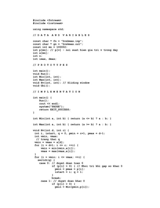 #include <fstream>
#include <iostream>

using namespace std;

// D A T A   A N D   V A R I A B L E S

const char * fn = "hvskmax.inp";
const char * gn = "hvskmax.out";
const int mn = 100002;
int p[mn]; // p[v] - noi xuat hien gia tri v trong day
int a[mn];
int n;
int imax, dmax;

// P R O T O T Y P E S

int main();
void Run();
int Min(int, int);
int Max(int, int);
void Hv(int, int); // Sliding window
void Ghi();

// I M P L E M E N T A T I O N

int main() {
    Run();
    cout << endl;
    system("PAUSE");
    return EXIT_SUCCESS;
}

int Min(int a, int b) { return (a <= b) ? a : b; }

int Max(int a, int b) { return (a >= b) ? a : b; }

void Hv(int d, int c) {
 int i, istart, q = 0, pmin = c+1, pmax = d-1;
 int vmin, vmax;
   // trang thai q
 vmin = vmax = a[d];
 for (i = d+1; i <= c; ++i) {
      vmin = min(vmin,a[i]);
      vmax = max(vmax,a[i]);
 }
 for (i = vmin; i <= vmax; ++i) {
    switch(q) {
     case 0: // duyet doan toan 0
             if (p[i] > 0) { // Khoi tri khi gap so khac 0
                pmin = pmax = p[i];
                istart = i; q = 1;
             }
             break;
      case 1: // duyet doan khac 0
             if (p[i] > 0) {
                pmin = Min(pmin,p[i]);
 