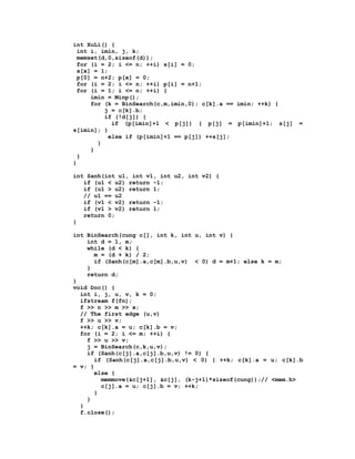 int XuLi() {
  int i, imin, j, k;
  memset(d,0,sizeof(d));
  for (i = 2; i <= n; ++i) s[i] = 0;
  s[x] = 1;
  p[0] = n+2; p[x] = 0;
  for (i = 2; i <= n; ++i) p[i] = n+1;
  for (i = 1; i <= n; ++i) {
      imin = Minp();
      for (k = BinSearch(c,m,imin,0); c[k].a == imin; ++k) {
          j = c[k].b;
          if (!d[j]) {
             if (p[imin]+1 < p[j]) { p[j] = p[imin]+1; s[j]    =
s[imin]; }
            else if (p[imin]+1 == p[j]) ++s[j];
        }
      }
  }
}

int Sanh(int u1, int v1, int u2, int v2) {
   if (u1 < u2) return -1;
   if (u1 > u2) return 1;
   // u1 == u2
   if (v1 < v2) return -1;
   if (v1 > v2) return 1;
   return 0;
}

int BinSearch(cung c[], int k, int u, int v) {
    int d = 1, m;
    while (d < k) {
      m = (d + k) / 2;
      if (Sanh(c[m].a,c[m].b,u,v) < 0) d = m+1; else k = m;
    }
    return d;
}
void Doc() {
  int i, j, u, v, k = 0;
  ifstream f(fn);
  f >> n >> m >> x;
  // The first edge (u,v)
  f >> u >> v;
  ++k; c[k].a = u; c[k].b = v;
  for (i = 2; i <= m; ++i) {
    f >> u >> v;
    j = BinSearch(c,k,u,v);
    if (Sanh(c[j].a,c[j].b,u,v) != 0) {
      if (Sanh(c[j].a,c[j].b,u,v) < 0) { ++k; c[k].a = u; c[k].b
= v; }
      else {
        memmove(&c[j+1], &c[j], (k-j+1)*sizeof(cung));// <mem.h>
        c[j].a = u; c[j].b = v; ++k;
      }
    }
  }
  f.close();
 