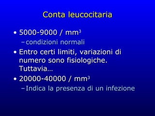 Conta leucocitaria 5000-9000 / mm 3 condizioni normali Entro certi limiti, variazioni di numero sono fisiologiche. Tuttavia… 20000-40000 / mm 3 Indica la presenza di un infezione 