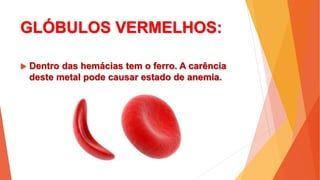 GLÓBULOS VERMELHOS:
 Dentro das hemácias tem o ferro. A carência
deste metal pode causar estado de anemia.
 