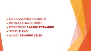  ESCOLA MONTEIRO LOBATO
 SANTA HELENA DE GOIÁS
 PROFESSOR: LÁZARO FERNANDO
 SÉRIE: 8° ANO
 ALUNO: ERNANDO CÉLIO
 