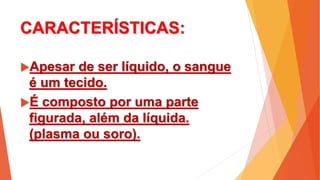 CARACTERÍSTICAS:
Apesar de ser líquido, o sangue
é um tecido.
É composto por uma parte
figurada, além da líquida.
(plasma ou soro).
 