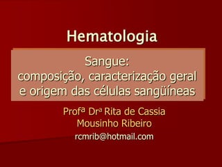 Hematologia
           Sangue:
composição, caracterização geral
e origem das células sangüíneas
        Profª Dra Rita de Cassia
           Mousinho Ribeiro
          rcmrib@hotmail.com
 