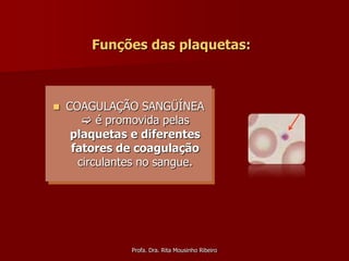 Funções das plaquetas:



   COAGULAÇÃO SANGÜÍNEA
        é promovida pelas
     plaquetas e diferentes
     fatores de coagulação
      circulantes no sangue.




               Profa. Dra. Rita Mousinho Ribeiro
 