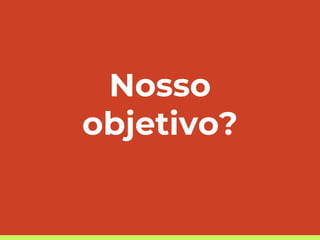 Nosso
objetivo?
 