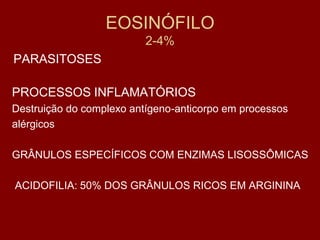EOSINÓFILO
                          2-4%
PARASITOSES

PROCESSOS INFLAMATÓRIOS
Destruição do complexo antígeno-anticorpo em processos
alérgicos

GRÂNULOS ESPECÍFICOS COM ENZIMAS LISOSSÔMICAS

ACIDOFILIA: 50% DOS GRÂNULOS RICOS EM ARGININA
 