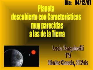 Planeta  descubierto con Características muy parecidas a las de la Tierra Lucía Sanguinetti 1ºA Diario: Ciencia, El País Día:  04/12/07 