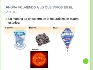 Ahora volviendo a lo que vimos en el video...La materia se encuentra en la naturaleza en cuatro estados:PLASMA