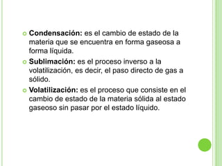 Explicandolo mejor...Fusión: es un proceso físico que consiste en el cambio de estado de la materia del estado sólido al estado líquido por la acción del calor. Cuando se calienta un sólido, se transfiere energía a los átomos que vibran con más rapidez a medida que gana energía.Solidificación: es un proceso físico que consiste en el cambio de estado de la materia de líquido a sólido producido por una disminución en la temperatura. Es el proceso inverso a la fusión.Vaporización: es el cambio de estado de líquido a gaseoso. Hay dos tipos de vaporización: la ebullición y la evaporación. La Ebullición es el cambio de estado que ocurre cuando una sustancia pasa del estado líquido al estado de vapor. La diferencia entre la evaporación y la ebullición, es que en la evaporación, el cambio de estado ocurre solamente en la superficie del líquido. También se encuentra en que en una se necesita mayor cantidad de calor para que suceda la reacción, y aparte una es un proceso químico y otra físico.