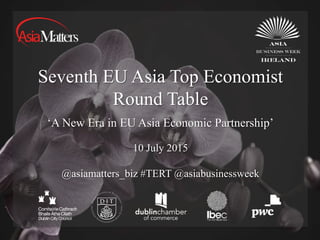 Seventh EU Asia Top Economist
Round Table
10 July 2015
@asiamatters_biz #TERT @asiabusinessweek
‘A New Era in EU Asia Economic Partnership’
 