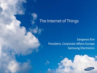 The Internet of Things
Sangwoo Kim
President, Corporate Affairs Europe
Samsung Electronics
 