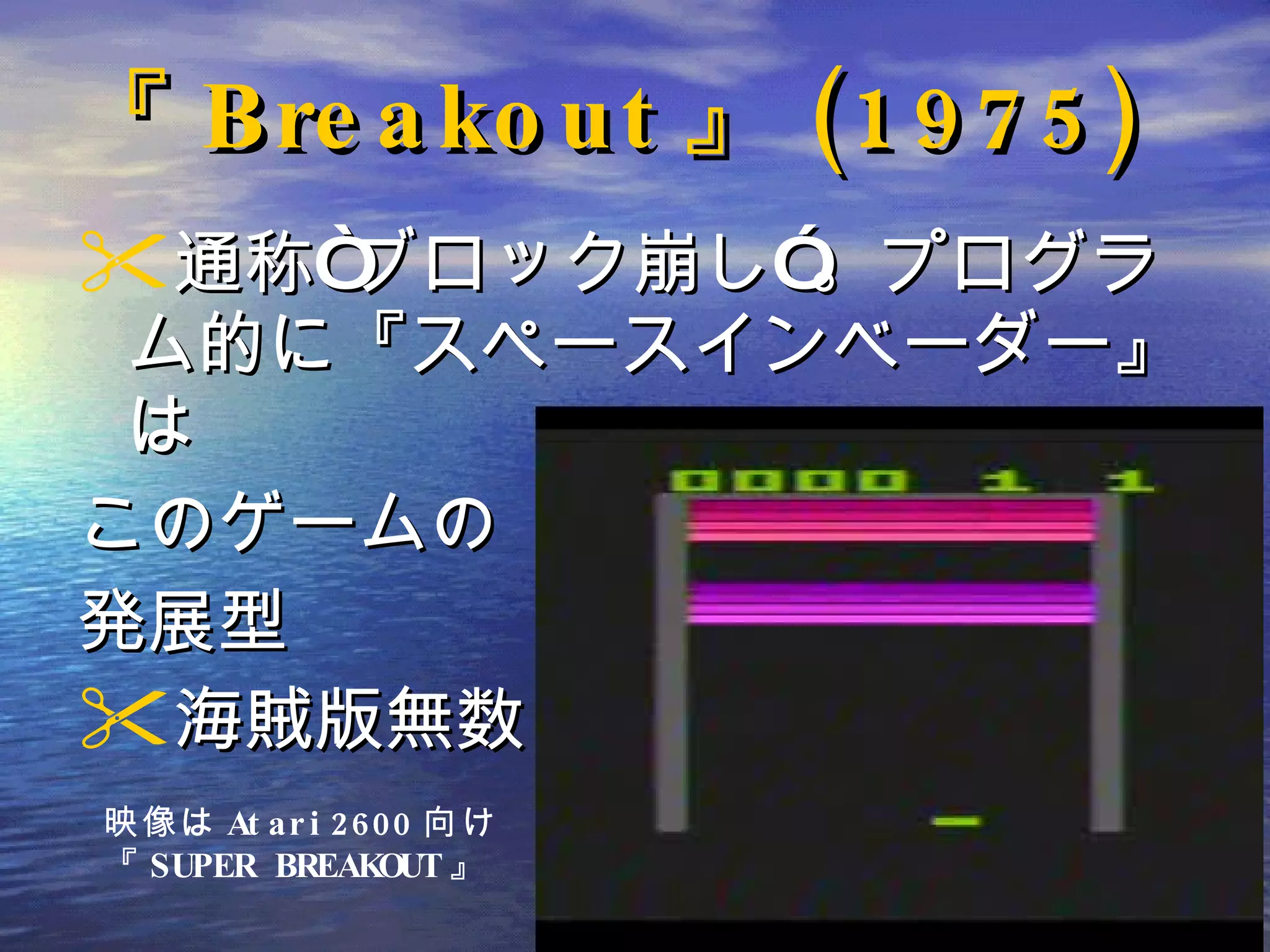 『 Breakout 』 (1975) 通称“ブロック崩し”。プログラム的に『スペースインベーダー』は このゲームの 発展型 海賊版無数 ! 映像は Atari2600 向け 『 SUPER BREAKOUT 』 