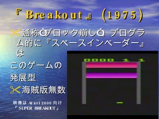 『 Breakout 』 (1975) 通称“ブロック崩し”。プログラム的に『スペースインベーダー』は このゲームの 発展型 海賊版無数 ! 映像は Atari2600 向け 『 SUPER BREAKOUT 』 